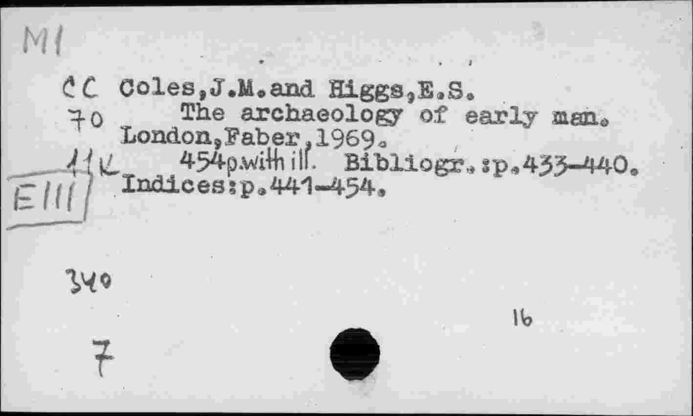 ﻿Ml
СC Coles,J,Мвand Higgs,E,S.
4 0	The archaeology of early aanu
London, Fab er. 196%
|Д 454p.v/iUi ill. Bibllogr,, sp,455-440.
Indices?p,441-454.
гч*
lb